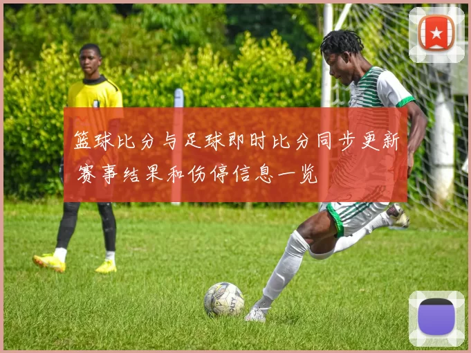 篮球比分与足球即时比分同步更新 赛事结果和伤停信息一览