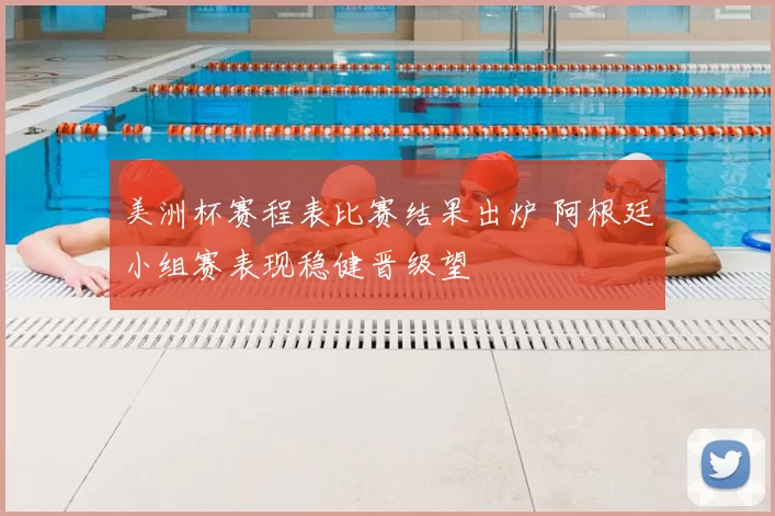 美洲杯赛程表比赛结果出炉 阿根廷小组赛表现稳健晋级望