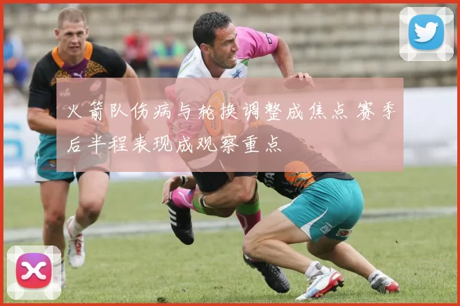 火箭队伤病与轮换调整成焦点 赛季后半程表现成观察重点