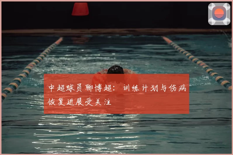 中超球员聊博超：训练计划与伤病恢复进展受关注