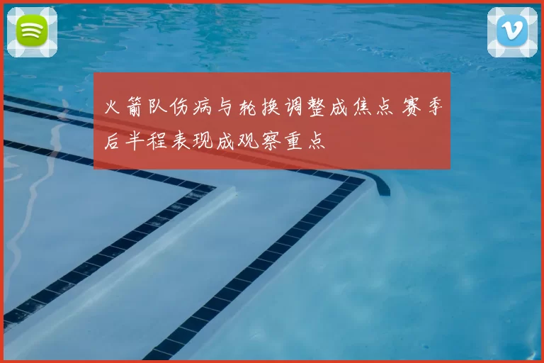 火箭队伤病与轮换调整成焦点 赛季后半程表现成观察重点