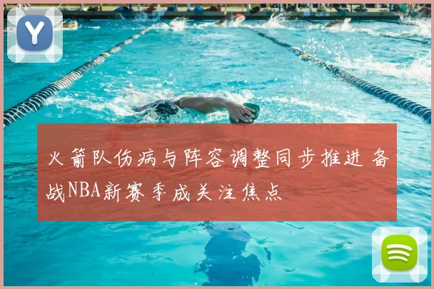 火箭队伤病与阵容调整同步推进 备战NBA新赛季成关注焦点