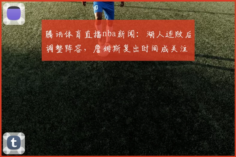 腾讯体育直播nba新闻：湖人连败后调整阵容，詹姆斯复出时间成关注焦点