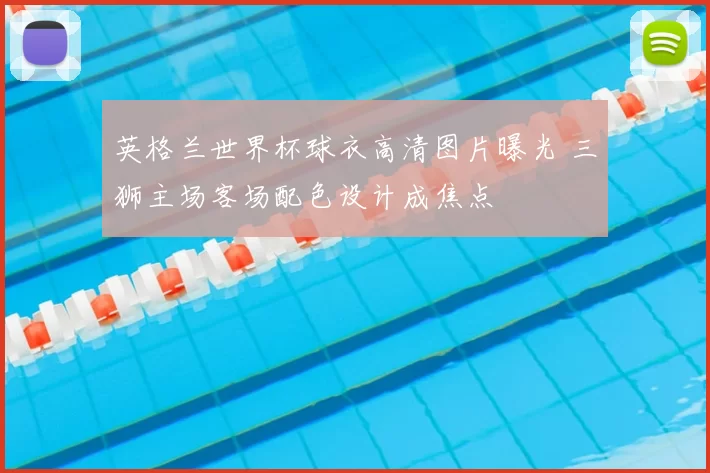 英格兰世界杯球衣高清图片曝光 三狮主场客场配色设计成焦点