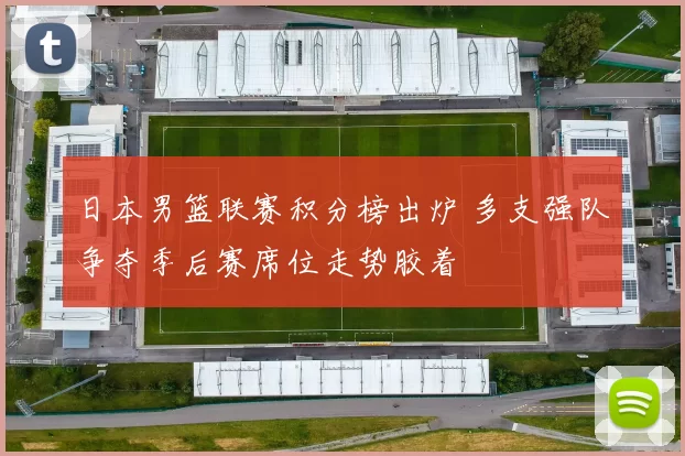 日本男篮联赛积分榜出炉 多支强队争夺季后赛席位走势胶着