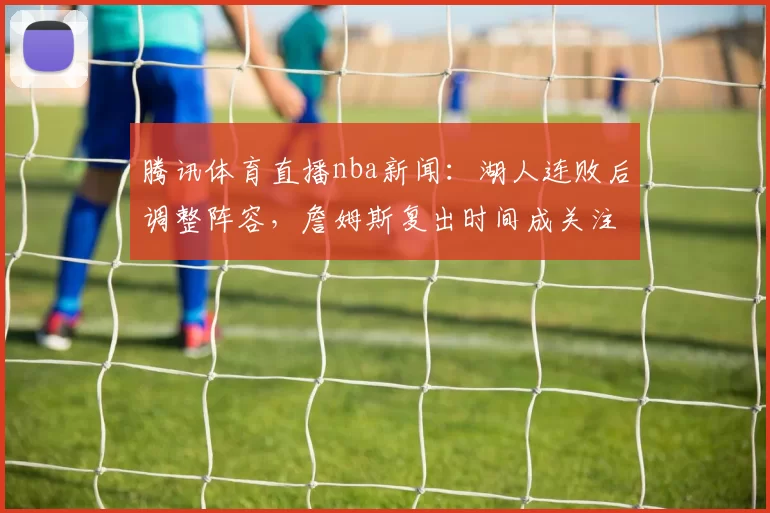 腾讯体育直播nba新闻：湖人连败后调整阵容，詹姆斯复出时间成关注焦点