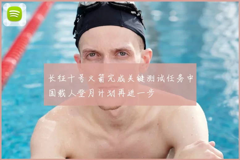 长征十号火箭完成关键测试任务中国载人登月计划再进一步