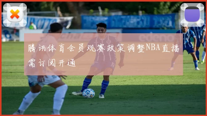 腾讯体育会员观赛政策调整NBA直播需订阅开通
