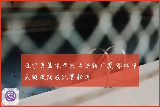 辽宁男篮末节发力逆转广厦 第四节关键攻防成比赛转折