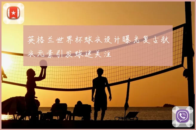 英格兰世界杯球衣设计曝光复古秋衣元素引发球迷关注