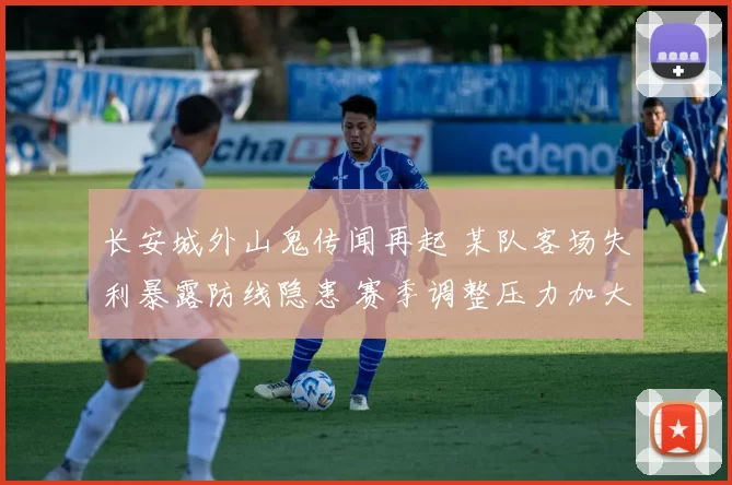 长安城外山鬼传闻再起 某队客场失利暴露防线隐患 赛季调整压力加大