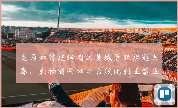 皇马加时逆转淘汰曼城晋级欧冠决赛，利物浦两回合击败比利亚雷亚尔
