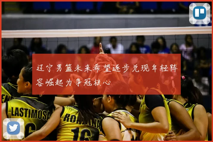 辽宁男篮未来希望逐步兑现年轻阵容崛起为争冠核心