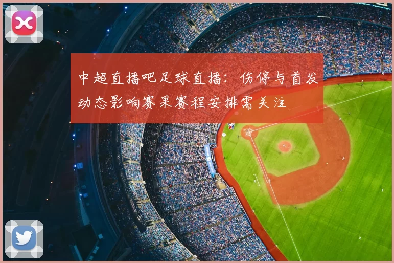 中超直播吧足球直播：伤停与首发动态影响赛果赛程安排需关注