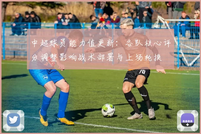 中超球员能力值更新：各队核心评分调整影响战术部署与上场轮换