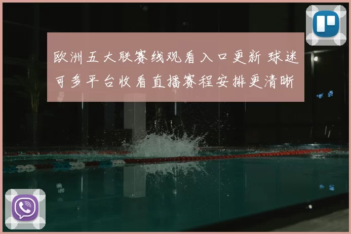 欧洲五大联赛线观看入口更新 球迷可多平台收看直播赛程安排更清晰