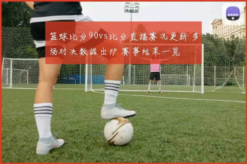 篮球比分90vs比分直播赛况更新 多场对决数据出炉 赛事结果一览