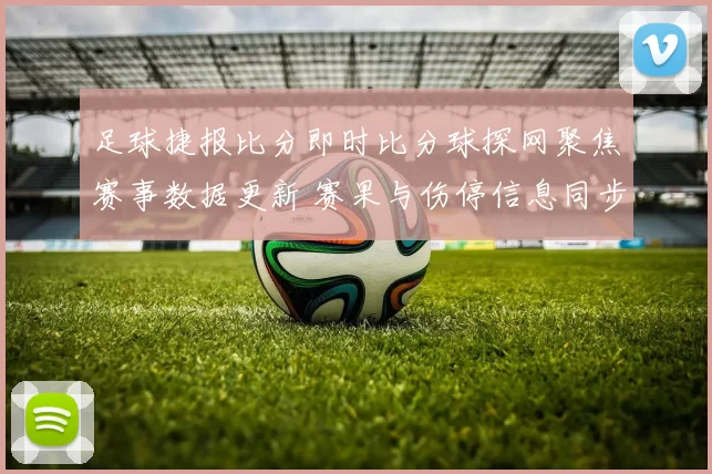 足球捷报比分即时比分球探网聚焦赛事数据更新 赛果与伤停信息同步发布