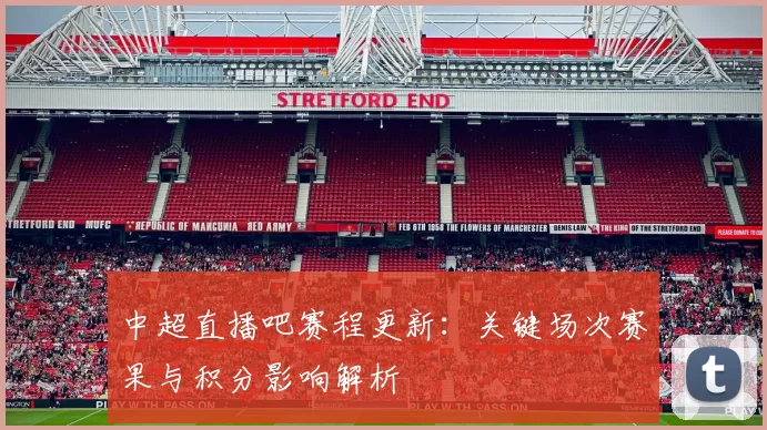 中超直播吧赛程更新：关键场次赛果与积分影响解析