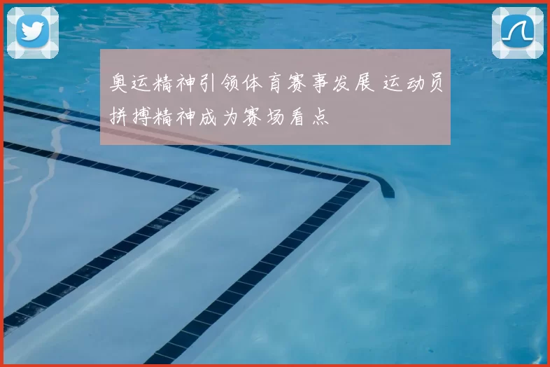 奥运精神引领体育赛事发展 运动员拼搏精神成为赛场看点