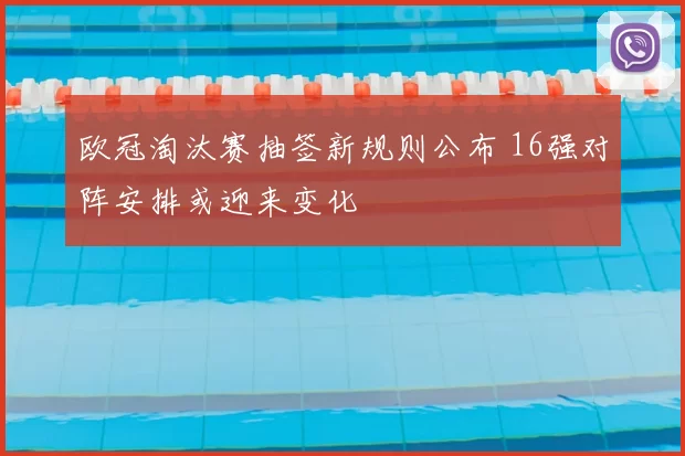 欧冠淘汰赛抽签新规则公布 16强对阵安排或迎来变化
