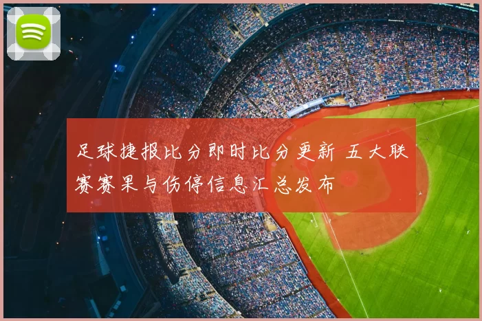 足球捷报比分即时比分更新 五大联赛赛果与伤停信息汇总发布