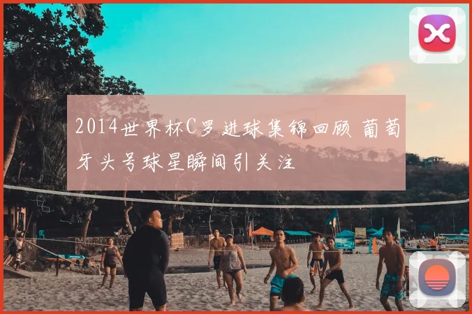 2014世界杯C罗进球集锦回顾 葡萄牙头号球星瞬间引关注