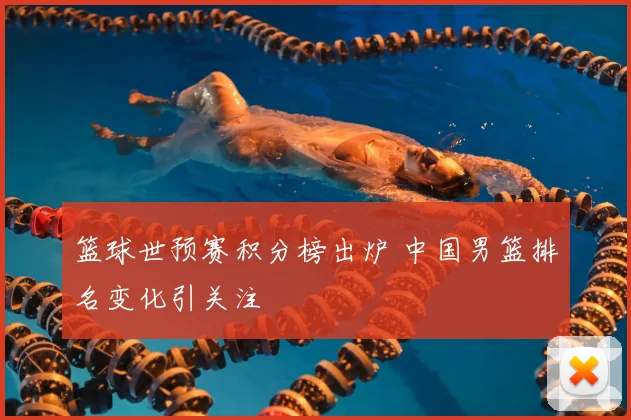 篮球世预赛积分榜出炉 中国男篮排名变化引关注