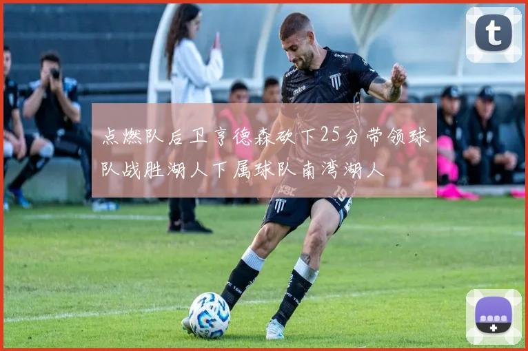 点燃队后卫亨德森砍下25分带领球队战胜湖人下属球队南湾湖人
