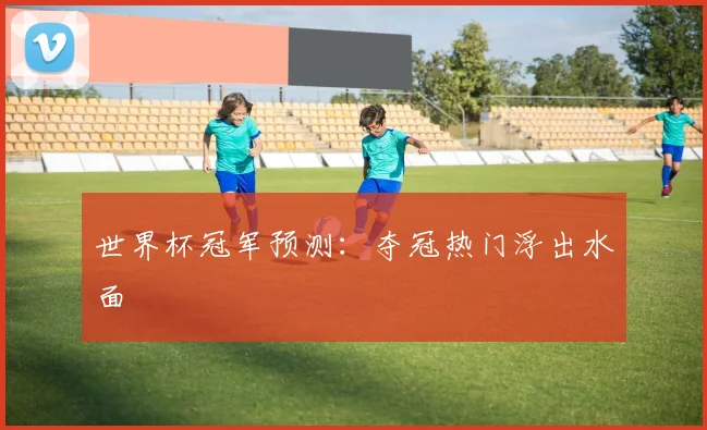 世界杯冠军预测:夺冠热门浮出水面