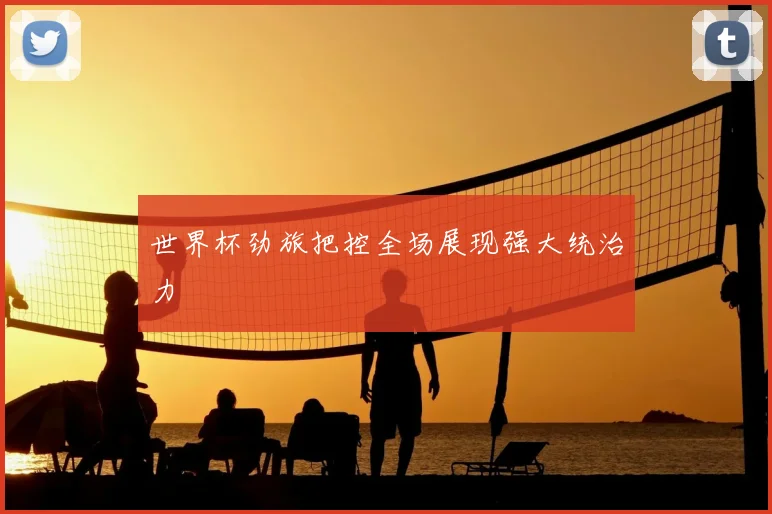 世界杯劲旅把控全场展现强大统治力