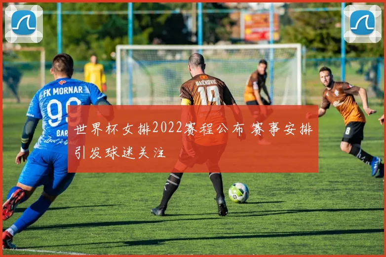 世界杯女排2022赛程公布 赛事安排引发球迷关注