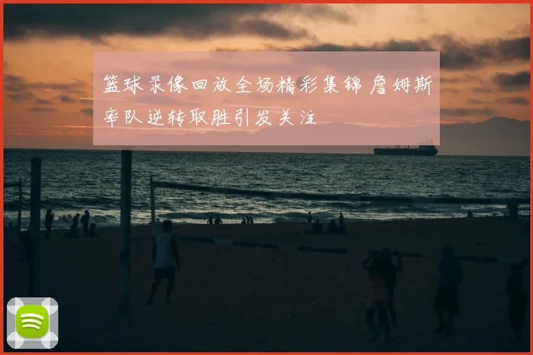 篮球录像回放全场精彩集锦 詹姆斯率队逆转取胜引发关注