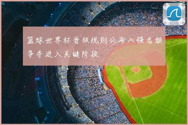 篮球世界杯晋级规则公布八强名额争夺进入关键阶段