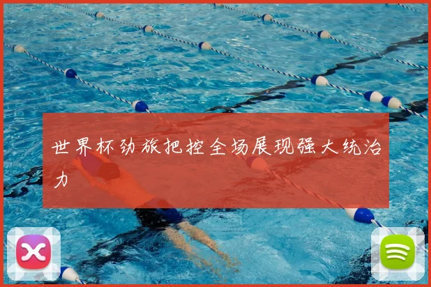 世界杯劲旅把控全场展现强大统治力