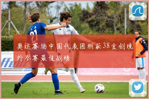 奥运赛场中国代表团斩获38金创境外参赛最佳战绩