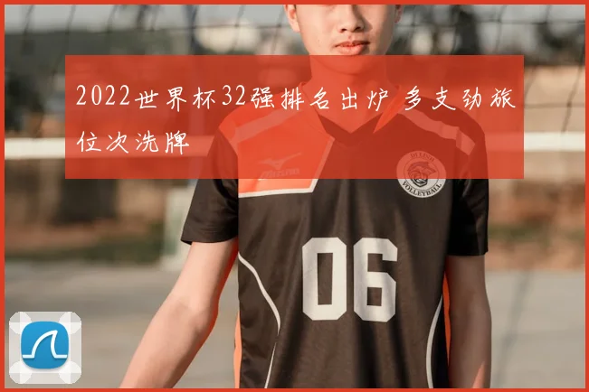 2022世界杯32强排名出炉 多支劲旅位次洗牌
