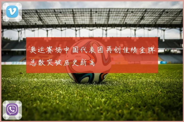 奥运赛场中国代表团再创佳绩金牌总数突破历史新高