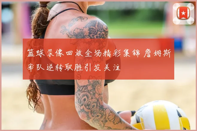 篮球录像回放全场精彩集锦 詹姆斯率队逆转取胜引发关注