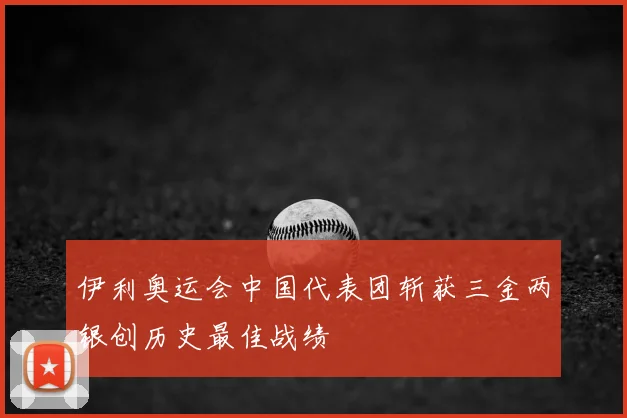 伊利奥运会中国代表团斩获三金两银创历史最佳战绩