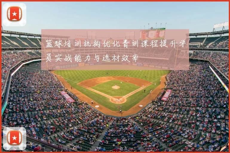 篮球培训机构优化青训课程提升学员实战能力与选材效率