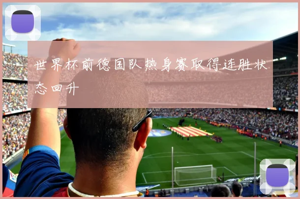世界杯前德国队热身赛取得连胜状态回升