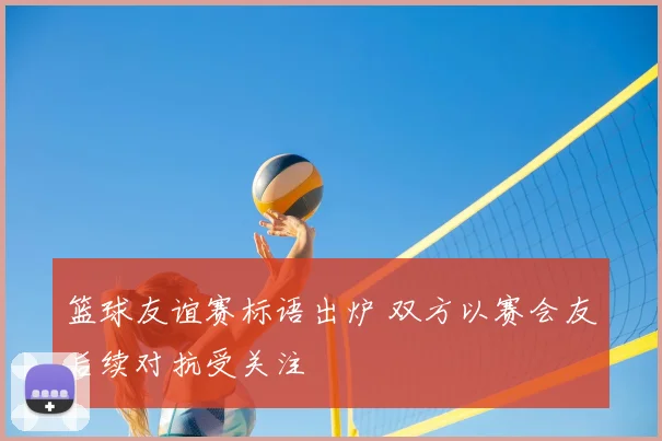 篮球友谊赛标语出炉 双方以赛会友后续对抗受关注