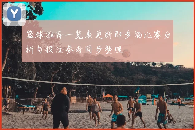 篮球推荐一览表更新即多场比赛分析与投注参考同步整理