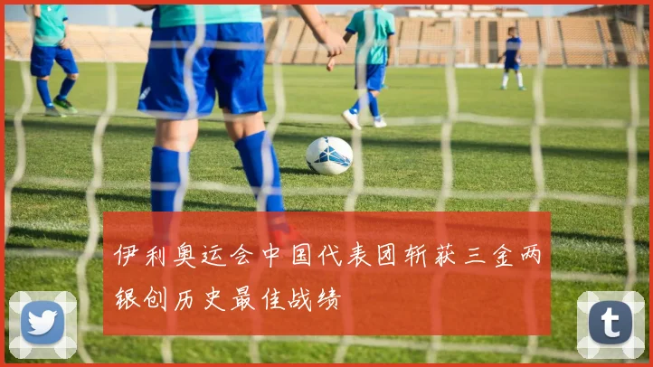 伊利奥运会中国代表团斩获三金两银创历史最佳战绩