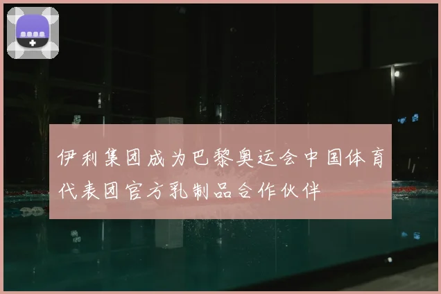 伊利集团成为巴黎奥运会中国体育代表团官方乳制品合作伙伴