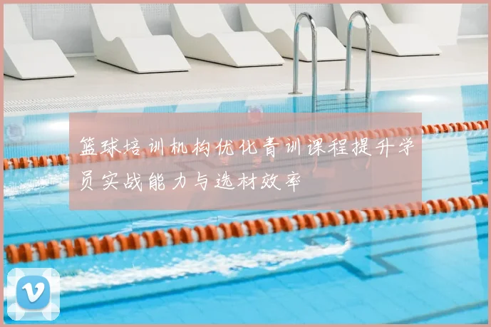篮球培训机构优化青训课程提升学员实战能力与选材效率