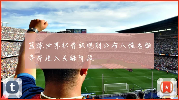 篮球世界杯晋级规则公布八强名额争夺进入关键阶段